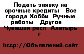 Подать заявку на срочные кредиты - Все города Хобби. Ручные работы » Другое   . Чувашия респ.,Алатырь г.